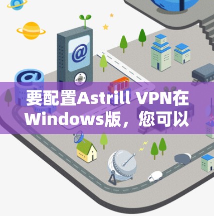 要配置Astrill VPN在Windows版，您可以按照以下步骤操作