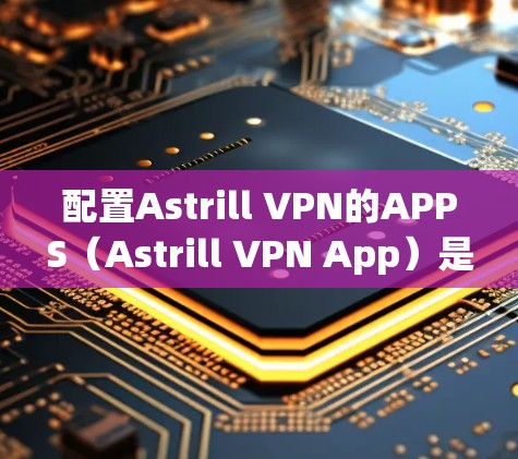 配置Astrill VPN的APPS（Astrill VPN App）是一个常见的VPN连接步骤。以下是详细的配置步骤