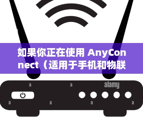 如果你正在使用 AnyConnect（适用于手机和物联网设备之间的数据传输）进行连接，那么以下是一个详细的 AnyConnect 配置教程，帮助你完成基本的配置