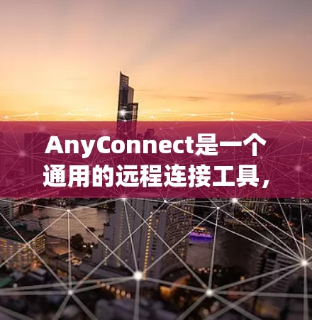AnyConnect是一个通用的远程连接工具，支持多种网络连接，包括Wi-Fi、手机数据和移动设备。它通常用于视频会议、文件共享和远程协作。以下是详细的使用步骤和信息