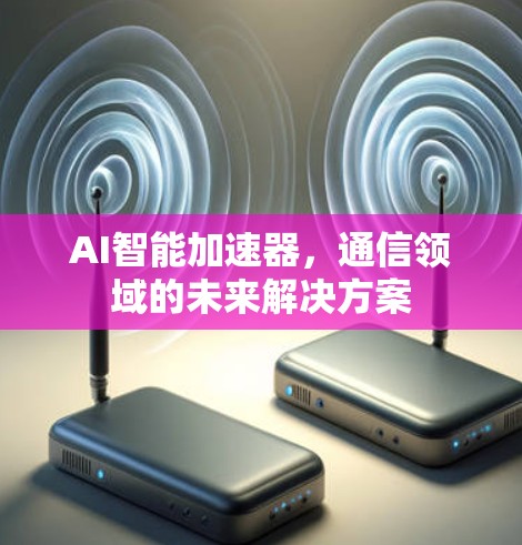 AI智能加速器，通信领域的未来解决方案