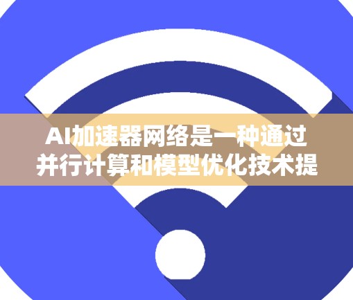 AI加速器网络是一种通过并行计算和模型优化技术提升AI模型效率的网络架构。以下是对AI加速器网络的详细分析