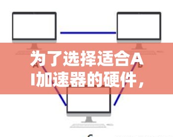 为了选择适合AI加速器的硬件，我需要从以下几个方面进行深入分析