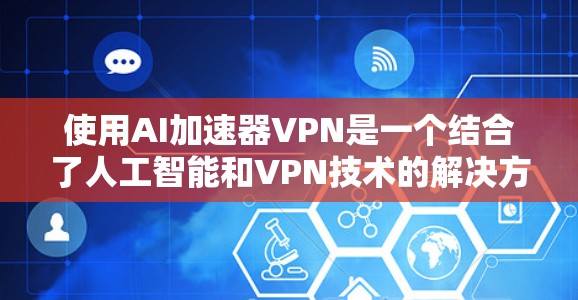 使用AI加速器VPN是一个结合了人工智能和VPN技术的解决方案，旨在提升数据传输效率并提供安全的网络连接。以下是详细的使用指南