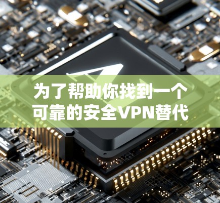 为了帮助你找到一个可靠的安全VPN替代方案，以下是一些推荐的工具及其特点，供你参考