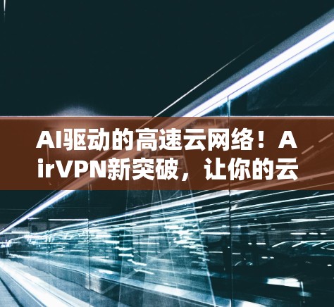 AI驱动的高速云网络！AirVPN新突破，让你的云连接速度有8%以上提升！