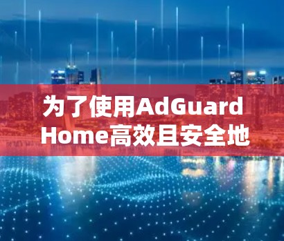 为了使用AdGuard Home高效且安全地访问网页，可以按照以下步骤进行操作