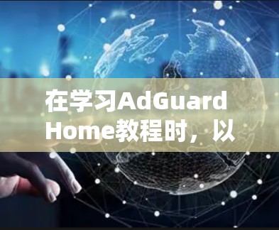 在学习AdGuard Home教程时，以下是一些关键步骤和建议，帮助你更好地理解和操作该工具