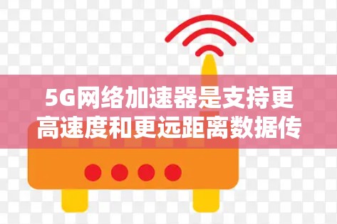 5G网络加速器是支持更高速度和更远距离数据传输的网络技术，通过特定的软件或硬件设备，提升5G网络的性能和用户体验。以下是对5G网络加速器的详细分析