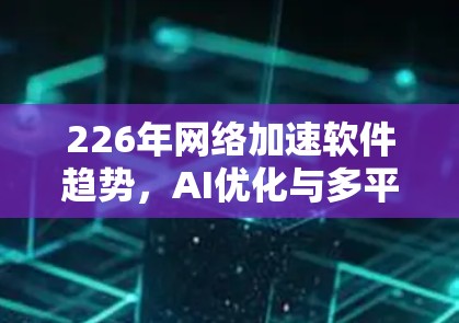 226年网络加速软件趋势，AI优化与多平台融合