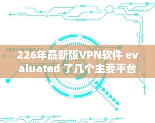 226年最新版VPN软件 evaluated 了几个主要平台，包括 Zappos VPN、Tor、OpenVPN、Deep Tunnel 和 Lapro。以下是它们的评测