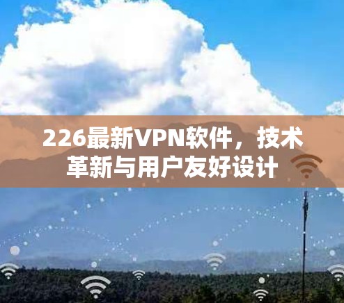 226最新VPN软件，技术革新与用户友好设计