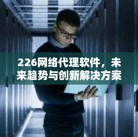 226网络代理软件，未来趋势与创新解决方案