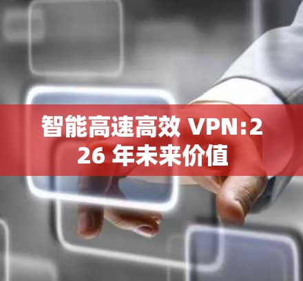 智能高速高效 VPN:226 年未来价值