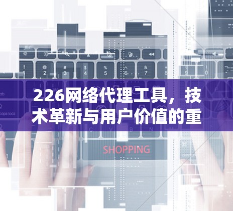 226网络代理工具，技术革新与用户价值的重构