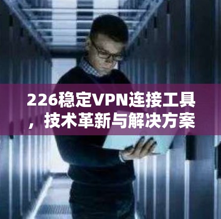 226稳定VPN连接工具，技术革新与解决方案