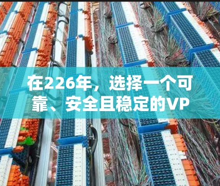 在226年，选择一个可靠、安全且稳定的VPN代理服务是一个好主意。以下是一些推荐，帮助您找到一个适合您的解决方案