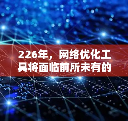 226年，网络优化工具将面临前所未有的变革，技术趋势和用户需求都将在这一阶段呈现新的面貌。以下是对这一阶段网络优化工具发展的详细评测