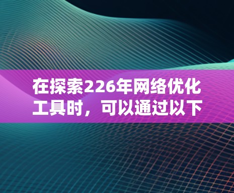 在探索226年网络优化工具时，可以通过以下步骤进行系统性研究