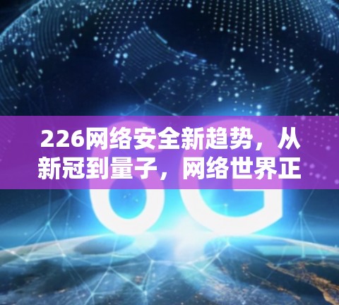 226网络安全新趋势，从新冠到量子，网络世界正在发生翻天覆地的变化！