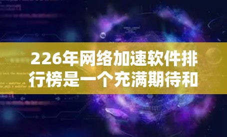226年网络加速软件排行榜是一个充满期待和未来趋势的话题，因为它代表着技术的不断进步和用户需求的多样化。以下是一个基于未来趋势和用户需求的网络加速软件排行榜示例