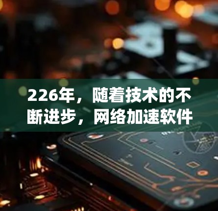 226年，随着技术的不断进步，网络加速软件将继续在性能、兼容性和智能化方面取得更大突破，用户有望享受到更 optimized 的网络加速体验。以下是关于226年网络加速软件的一些趋势和特点