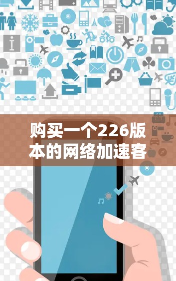 购买一个226版本的网络加速客户端，是一个明智的决策，尤其是针对需要高性能和稳定性的用户。以下是一个综合考虑的因素总结