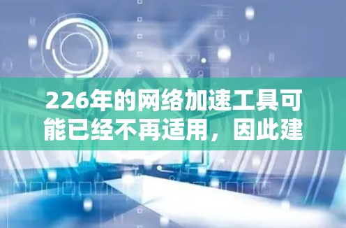 226年的网络加速工具可能已经不再适用，因此建议您关注225年的网络加速工具。以下是几个推荐的网络加速工具，这些工具在性能和兼容性上都比较出色，并且可以在不同设备上使用