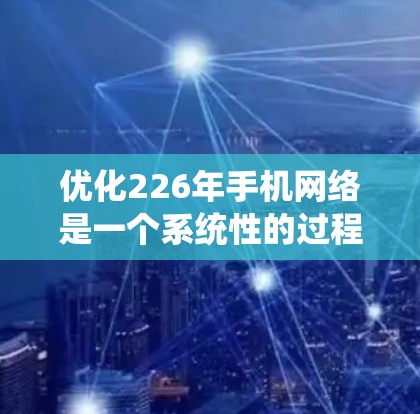 优化226年手机网络是一个系统性的过程，涉及硬件和软件的双重优化。以下是一个详细且有条理的优化步骤指南