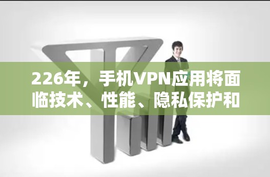 226年，手机VPN应用将面临技术、性能、隐私保护和安全等方面的挑战和机遇。以下是对这一时期的展望