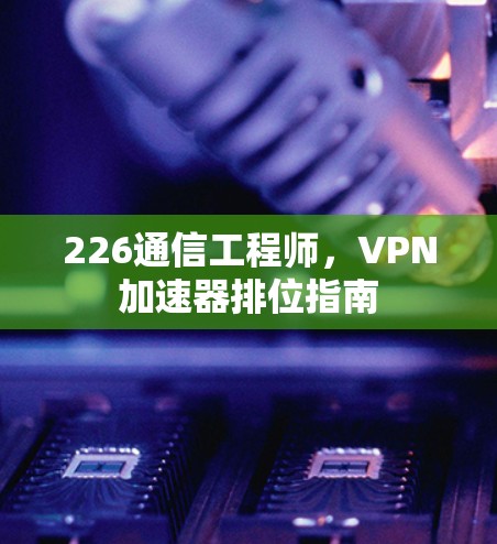 226通信工程师，VPN加速器排位指南