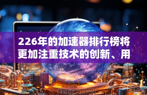 226年的加速器排行榜将更加注重技术的创新、用户体验的提升以及行业内的竞争格局。以下是226年加速器市场的热门工具和领导者