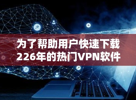 为了帮助用户快速下载226年的热门VPN软件，以下是推荐的列表和下载链接，供参考