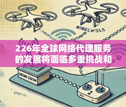 226年全球网络代理服务的发展将面临多重挑战和机遇，随着全球网络基础设施的不断升级和技术的日益成熟，这一领域预计会呈现出以下趋势