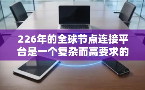 226年的全球节点连接平台是一个复杂而高要求的设计项目，涉及多个关键领域的创新和优化。以下是该平台设计的详细总结