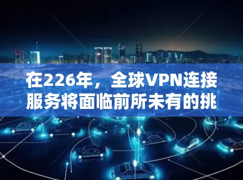 在226年，全球VPN连接服务将面临前所未有的挑战和变革。随着技术的发展、政策的变化以及对网络安全的日益关注，全球范围内的VPN服务将面临以下主要问题和趋势