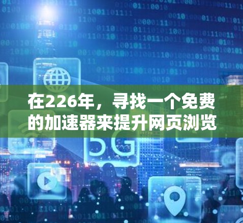 在226年，寻找一个免费的加速器来提升网页浏览或下载速度是一个不错的选择。以下是一些推荐的免费加速器，并提供一些下载体验和使用方法的建议