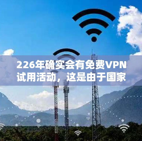 226年确实会有免费VPN试用活动，这是由于国家对网络和信息安全的高度重视，以及国际社会对网络基础设施发展的期待。以下是一些具体的活动信息和特点