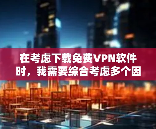 在考虑下载免费VPN软件时，我需要综合考虑多个因素，使用场景、安全性和国际性、界面和操作、更新和稳定性，以及收费情况。以下是对每个推荐软件的分析