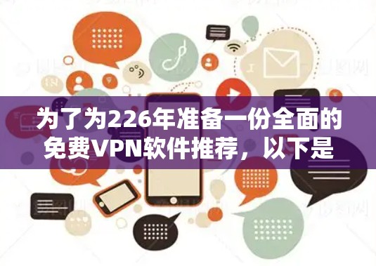 为了为226年准备一份全面的免费VPN软件推荐，以下是一份详细且结构化的列表，涵盖了多种协议、兼容性和用户反馈