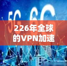 226年全球的<strong>VPN加速器</strong>和节点测速情况可能会有所不同，因为技术发展和网络状况会持续变化。然而，我可以提供一些基于当前趋势和推荐的VPN服务信息，帮助您更好地选择