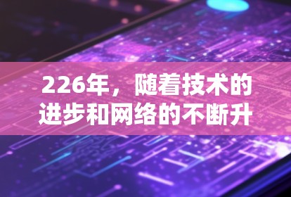 226年，随着技术的进步和网络的不断升级，VPN体验也会变得更加高效和流畅。以下是226年免费VPN体验的建议