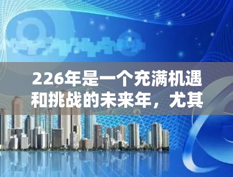 226年是一个充满机遇和挑战的未来年，尤其是在数字技术快速发展的背景下，跨境网络助手的出现将为用户提供更高效、安全和便捷的网络传输解决方案。以下是一些关于226年跨境网络助手的详细分析和建议