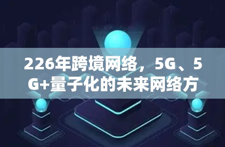 226年跨境网络，5G、5G+量子化的未来网络方案