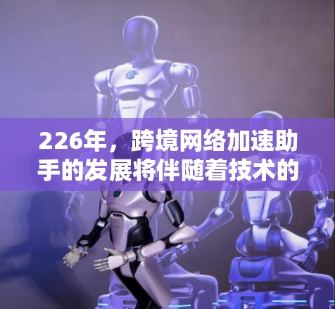 226年，跨境网络加速助手的发展将伴随着技术的进步、硬件的升级、用户体验的提升以及安全性的增强。以下是对这一领域发展的详细分析