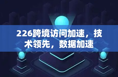 226跨境访问加速，技术领先，数据加速