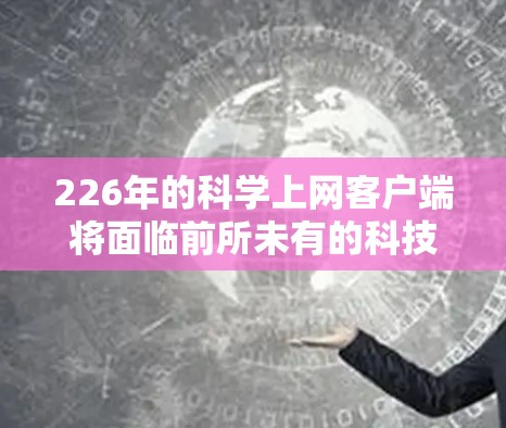 226年的科学上网客户端将面临前所未有的科技变革和机遇，尤其是人工智能、量子计算、生物技术等领域的发展。以下是一些可能的未来趋势和应用方向