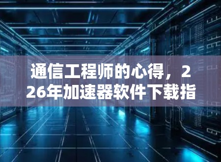 通信工程师的心得，226年加速器软件下载指南
