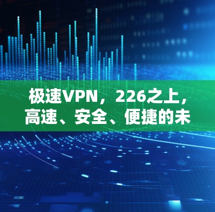 极速VPN，226之上，高速、安全、便捷的未来加速