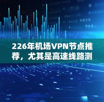 226年机场VPN节点推荐，尤其是高速线路测试，是一个非常重要的考虑因素，尤其是在机场附近或高速公路上使用。以下是一些在机场附近或高速路上运营良好的VPN服务，适合用于高速数据流测试和视频会议